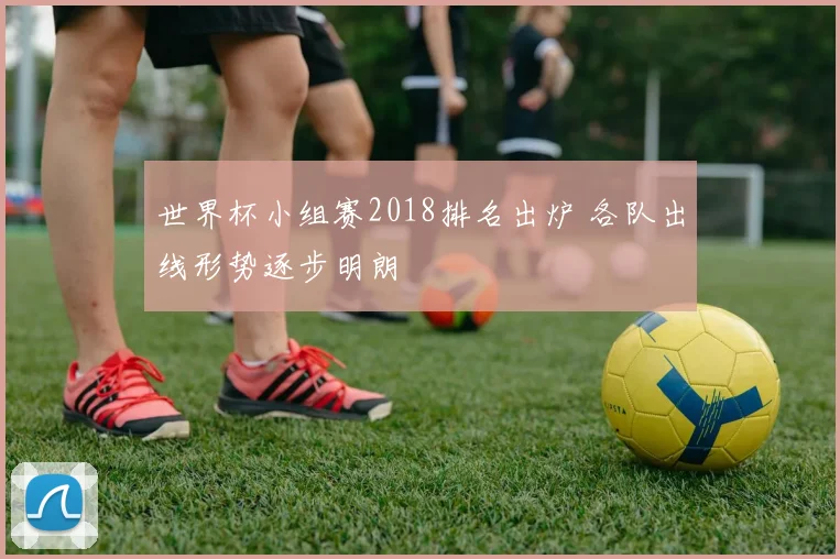 世界杯小组赛2018排名出炉 各队出线形势逐步明朗