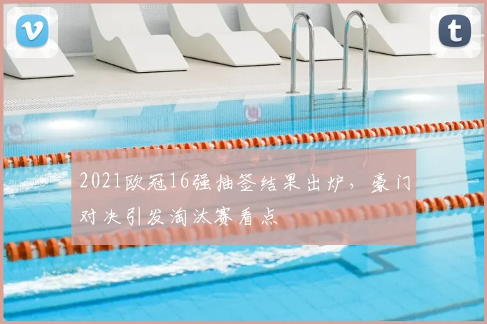 2021欧冠16强抽签结果出炉,豪门对决引发淘汰赛看点
