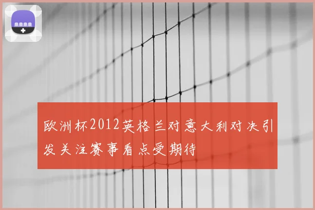 欧洲杯2012英格兰对意大利对决引发关注赛事看点受期待