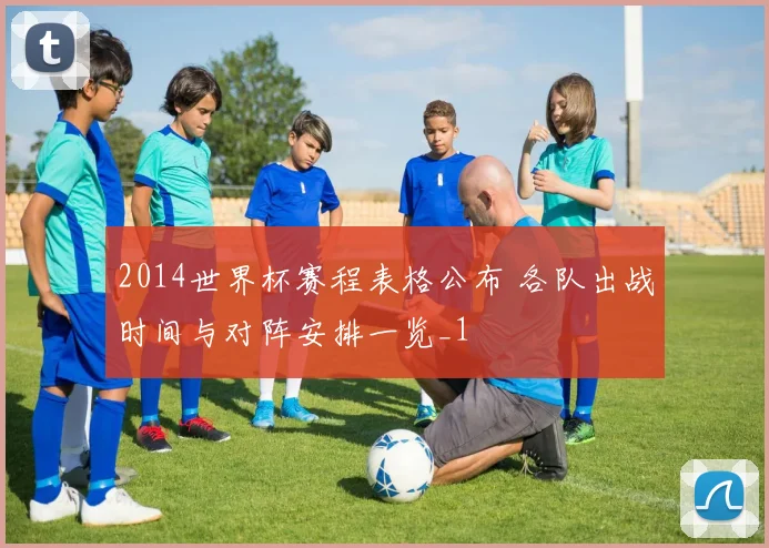 2014世界杯赛程表格公布 各队出战时间与对阵安排一览_1