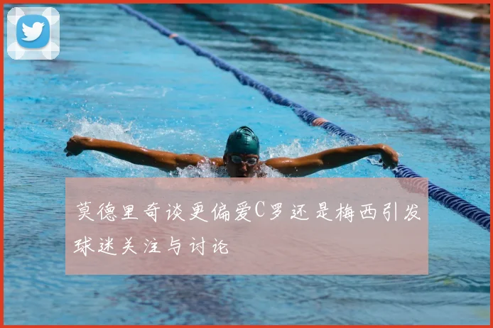 莫德里奇谈更偏爱C罗还是梅西引发球迷关注与讨论