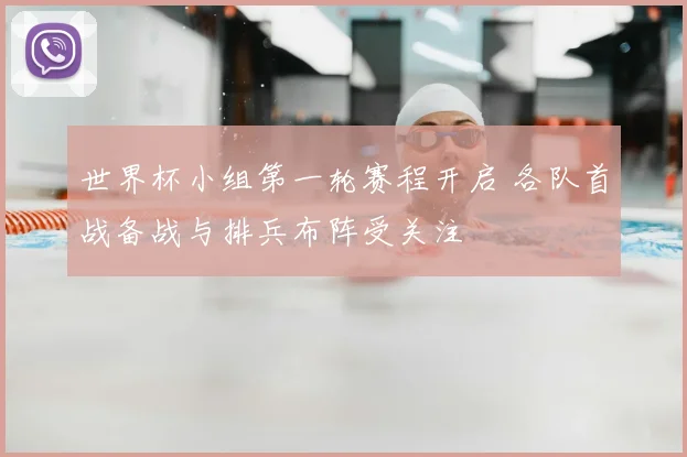 世界杯小组第一轮赛程开启 各队首战备战与排兵布阵受关注