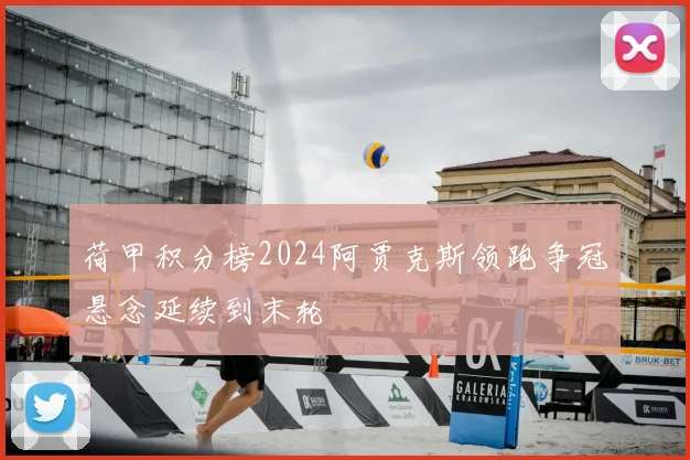 荷甲积分榜2024阿贾克斯领跑争冠悬念延续到末轮