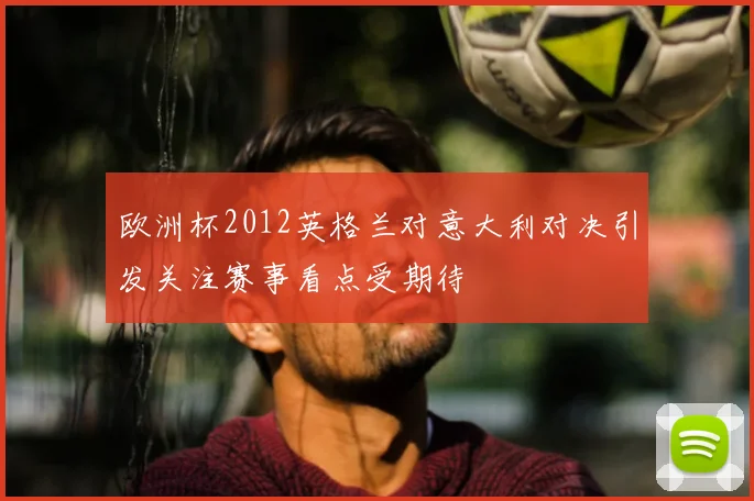欧洲杯2012英格兰对意大利对决引发关注赛事看点受期待