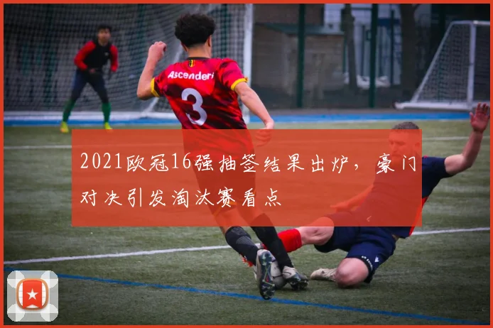 2021欧冠16强抽签结果出炉,豪门对决引发淘汰赛看点