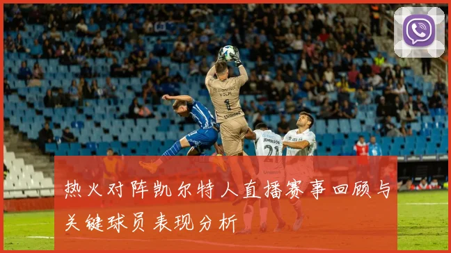 热火对阵凯尔特人直播赛事回顾与关键球员表现分析