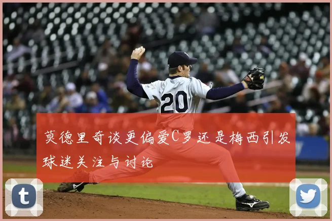 莫德里奇谈更偏爱C罗还是梅西引发球迷关注与讨论