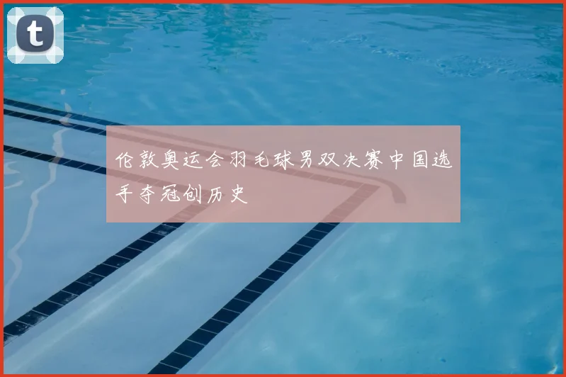 伦敦奥运会羽毛球男双决赛中国选手夺冠创历史