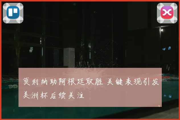 莫利纳助阿根廷取胜 关键表现引发美洲杯后续关注