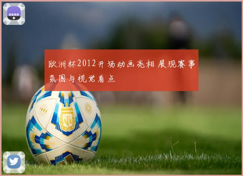 欧洲杯2012开场动画亮相 展现赛事氛围与视觉看点
