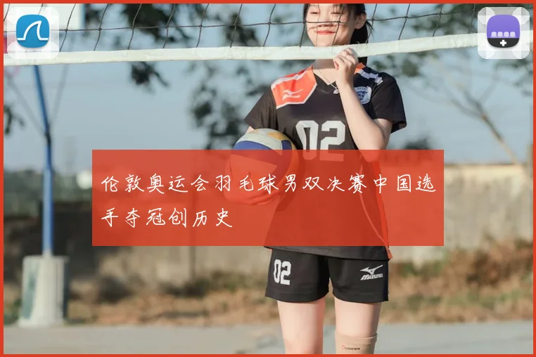 伦敦奥运会羽毛球男双决赛中国选手夺冠创历史
