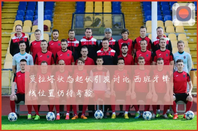莫拉塔状态起伏引发讨论 西班牙锋线位置仍待考验