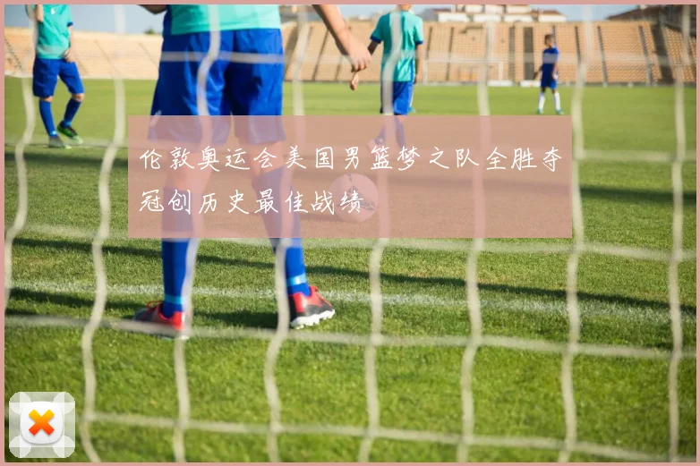 伦敦奥运会美国男篮梦之队全胜夺冠创历史最佳战绩