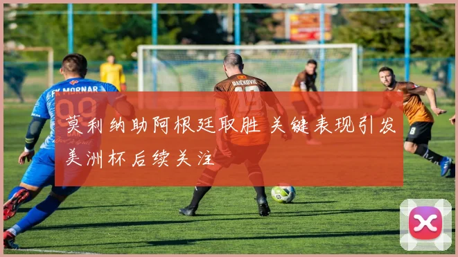 莫利纳助阿根廷取胜 关键表现引发美洲杯后续关注