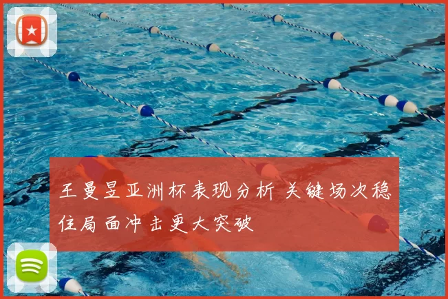 王曼昱亚洲杯表现分析 关键场次稳住局面冲击更大突破