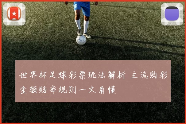 世界杯足球彩票玩法解析 主流购彩金额赔率规则一文看懂