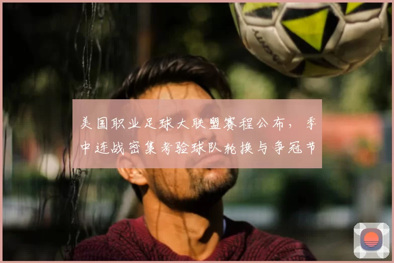 美国职业足球大联盟赛程公布，季中连战密集考验球队轮换与争冠节奏