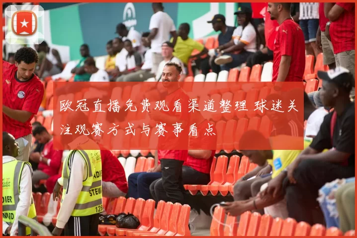 欧冠直播免费观看渠道整理 球迷关注观赛方式与赛事看点