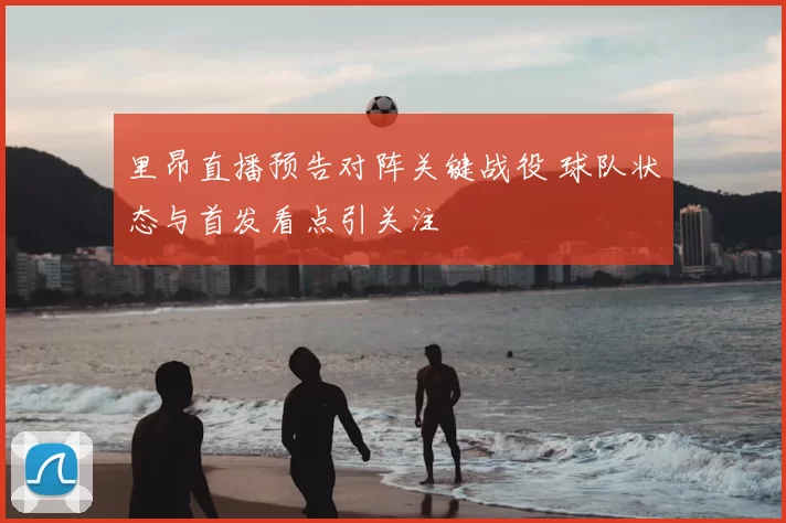 里昂直播预告对阵关键战役 球队状态与首发看点引关注