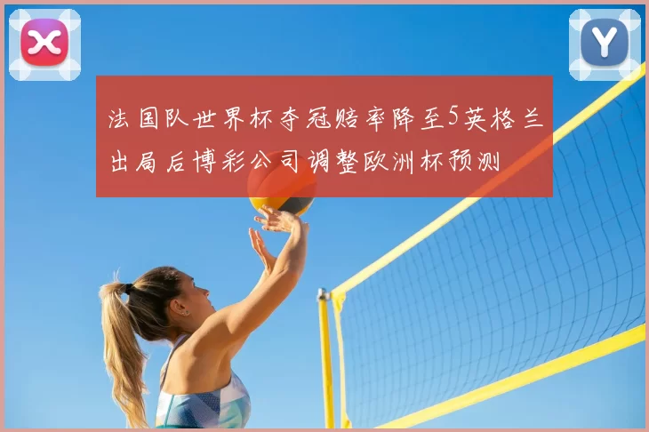 法国队世界杯夺冠赔率降至5英格兰出局后博彩公司调整欧洲杯预测