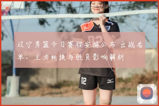 辽宁男篮今日赛程安排公布 出战名单、主力轮换与胜负影响解析