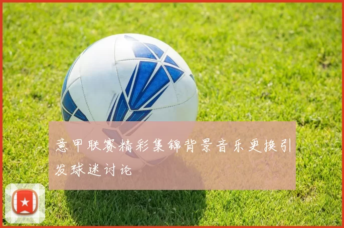 意甲联赛精彩集锦背景音乐更换引发球迷讨论