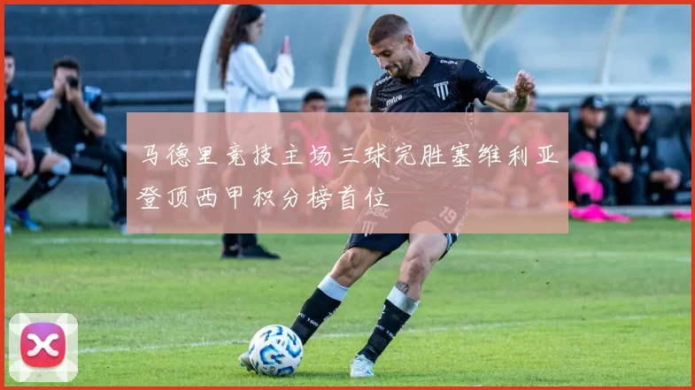 马德里竞技主场三球完胜塞维利亚登顶西甲积分榜首位