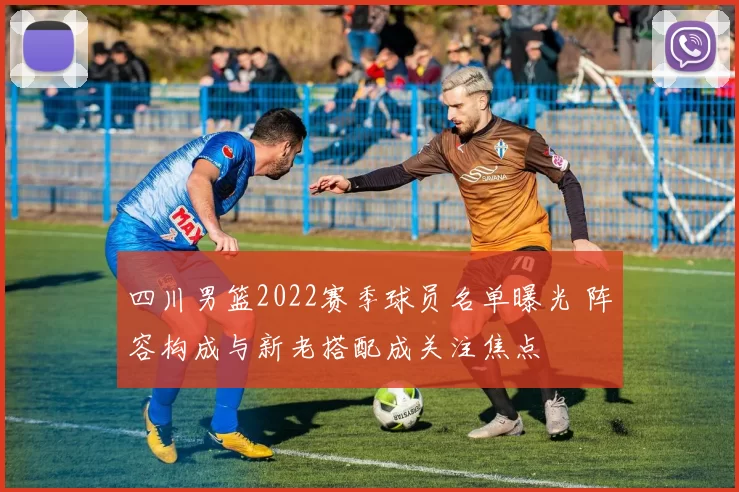 四川男篮2022赛季球员名单曝光 阵容构成与新老搭配成关注焦点