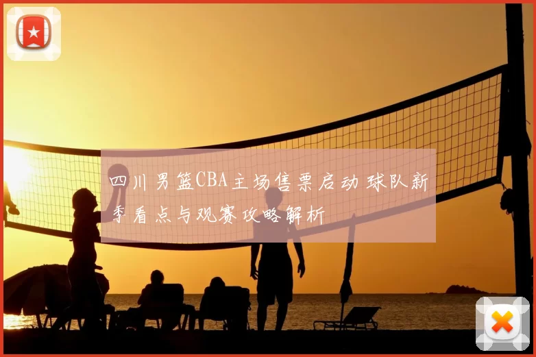 四川男篮CBA主场售票启动 球队新季看点与观赛攻略解析