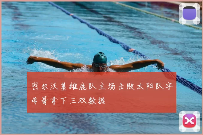 密尔沃基雄鹿队主场击败太阳队字母哥拿下三双数据