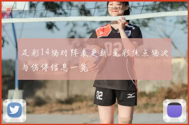 足彩14场对阵表更新 竞彩焦点场次与伤停信息一览