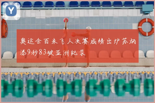 奥运会百米飞人决赛成绩出炉苏炳添9秒83破亚洲纪录