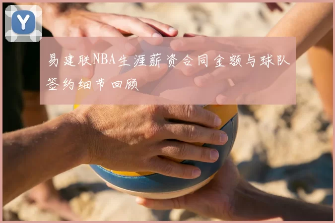 易建联NBA生涯薪资合同金额与球队签约细节回顾