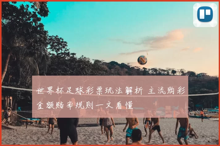 世界杯足球彩票玩法解析 主流购彩金额赔率规则一文看懂