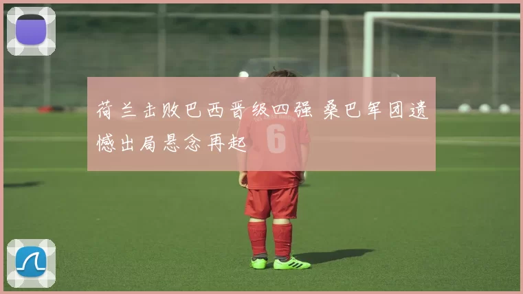 荷兰击败巴西晋级四强 桑巴军团遗憾出局悬念再起