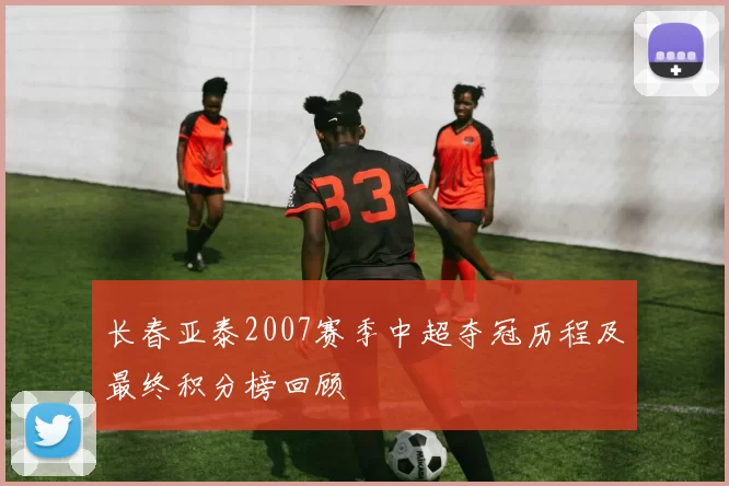 长春亚泰2007赛季中超夺冠历程及最终积分榜回顾