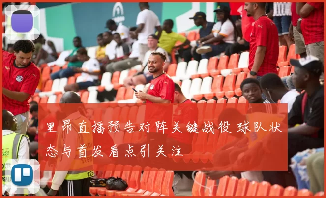 里昂直播预告对阵关键战役 球队状态与首发看点引关注