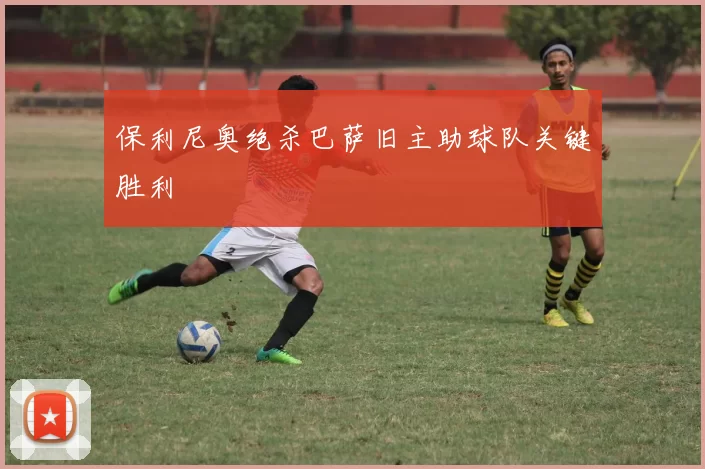 保利尼奥绝杀巴萨旧主助球队关键胜利