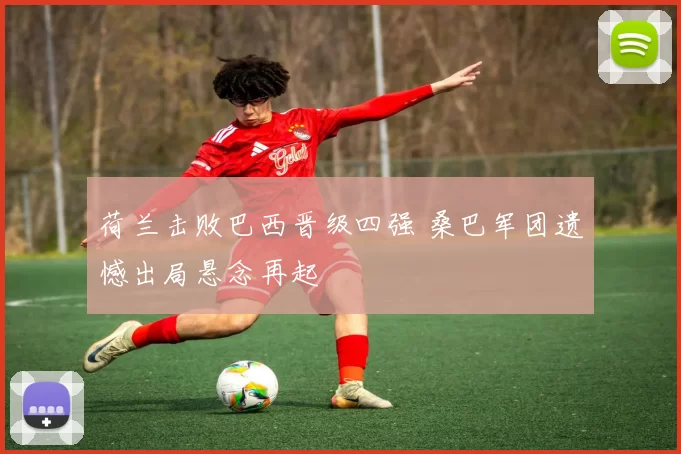 荷兰击败巴西晋级四强 桑巴军团遗憾出局悬念再起