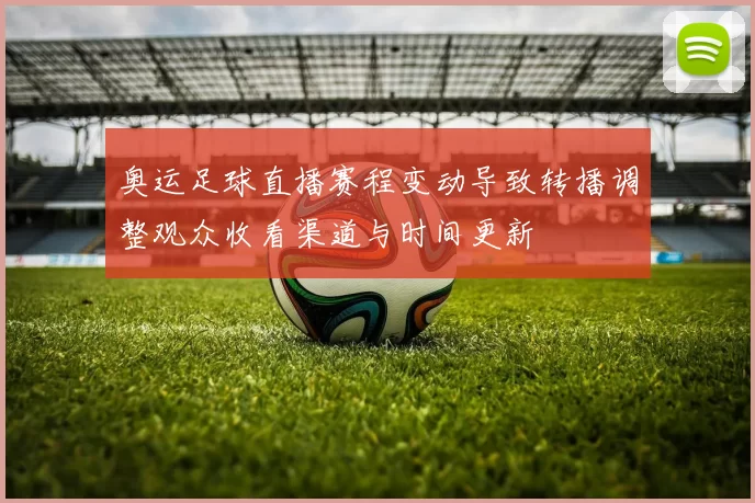 奥运足球直播赛程变动导致转播调整观众收看渠道与时间更新