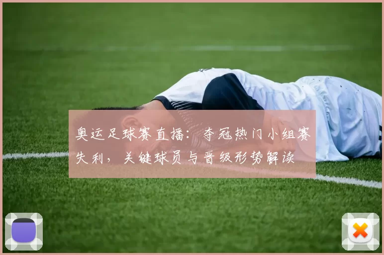 奥运足球赛直播：夺冠热门小组赛失利，关键球员与晋级形势解读