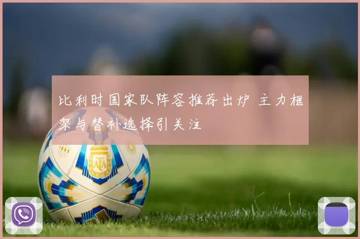 比利时国家队阵容推荐出炉 主力框架与替补选择引关注