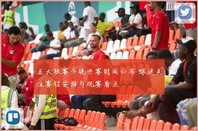 五大联赛今晚开赛时间公布 球迷关注赛程安排与观赛看点