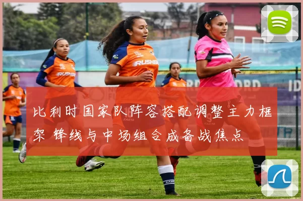 比利时国家队阵容搭配调整主力框架 锋线与中场组合成备战焦点