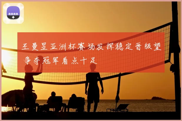 王曼昱亚洲杯赛场发挥稳定晋级望 争夺冠军看点十足