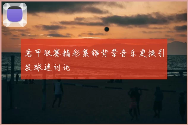 意甲联赛精彩集锦背景音乐更换引发球迷讨论