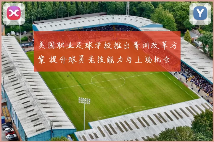 美国职业足球学校推出青训改革方案 提升球员竞技能力与上场机会