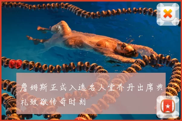 詹姆斯正式入选名人堂乔丹出席典礼致敬传奇时刻