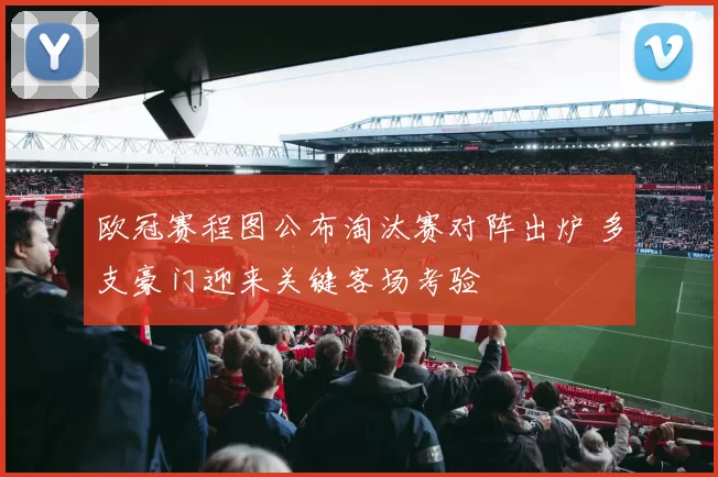 欧冠赛程图公布淘汰赛对阵出炉 多支豪门迎来关键客场考验