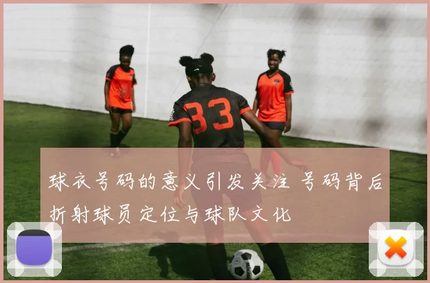 球衣号码的意义引发关注 号码背后折射球员定位与球队文化